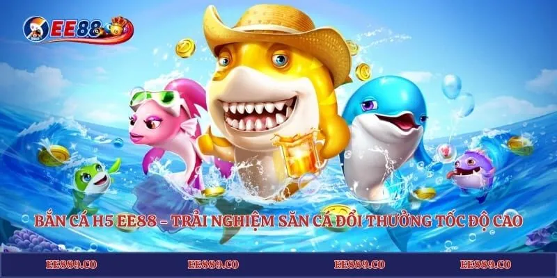 Bắn Cá H5 EE88 - Trải Nghiệm Săn Cá Đổi Thưởng Tốc Độ Cao